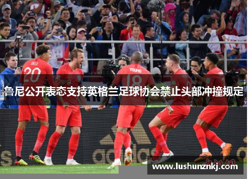鲁尼公开表态支持英格兰足球协会禁止头部冲撞规定