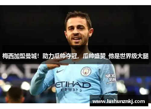 梅西加盟曼城！助力瓜帅夺冠，瓜帅盛赞_他是世界级大腿