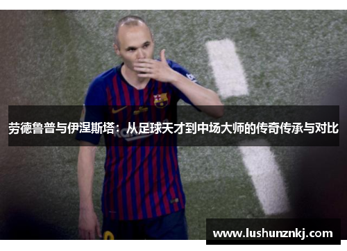 劳德鲁普与伊涅斯塔：从足球天才到中场大师的传奇传承与对比