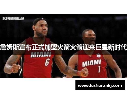 詹姆斯宣布正式加盟火箭火箭迎来巨星新时代