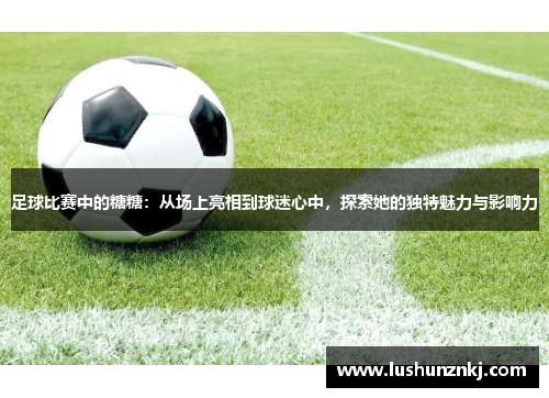 足球比赛中的糖糖：从场上亮相到球迷心中，探索她的独特魅力与影响力