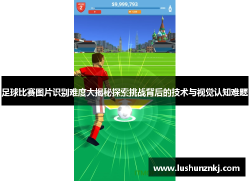 足球比赛图片识别难度大揭秘探索挑战背后的技术与视觉认知难题