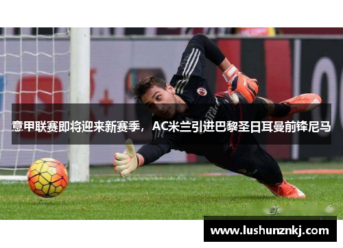 意甲联赛即将迎来新赛季，AC米兰引进巴黎圣日耳曼前锋尼马