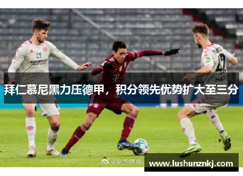 拜仁慕尼黑力压德甲，积分领先优势扩大至三分