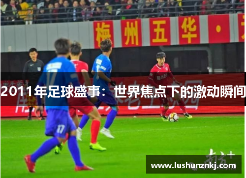 2011年足球盛事：世界焦点下的激动瞬间
