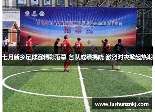 七月新乡足球赛精彩落幕 各队成绩揭晓 激烈对决掀起热潮