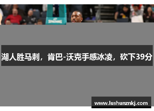 湖人胜马刺，肯巴-沃克手感冰凌，砍下39分