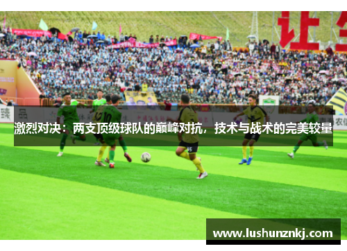 激烈对决：两支顶级球队的巅峰对抗，技术与战术的完美较量