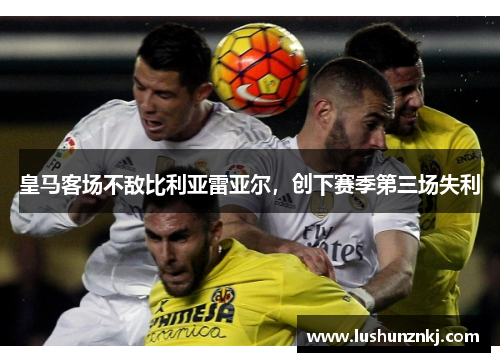 皇马客场不敌比利亚雷亚尔，创下赛季第三场失利
