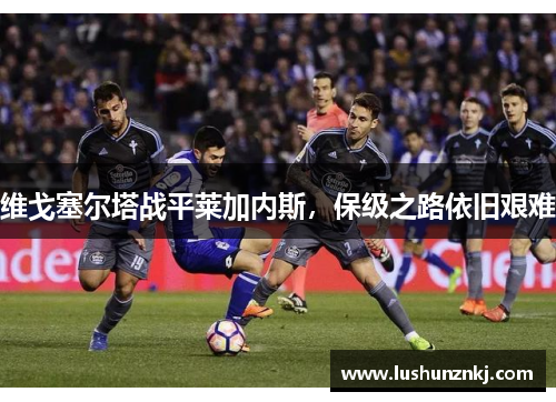 维戈塞尔塔战平莱加内斯，保级之路依旧艰难