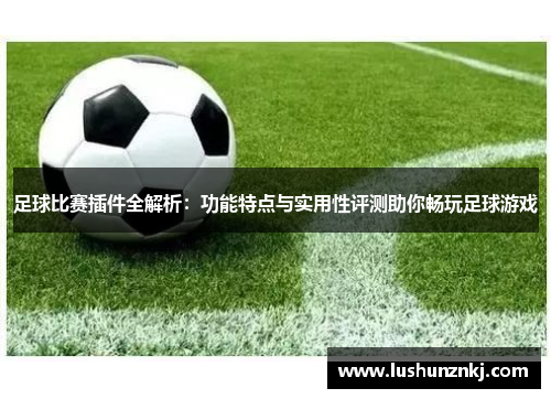 足球比赛插件全解析：功能特点与实用性评测助你畅玩足球游戏