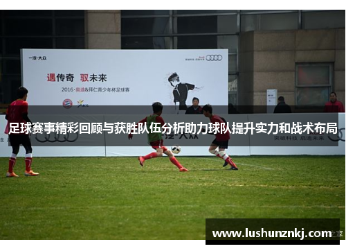 足球赛事精彩回顾与获胜队伍分析助力球队提升实力和战术布局