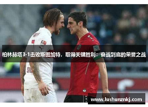 柏林赫塔3-1击败斯图加特，取得关键胜利：奋战到底的荣誉之战