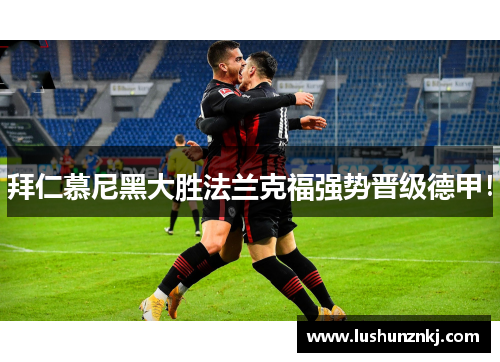 拜仁慕尼黑大胜法兰克福强势晋级德甲！