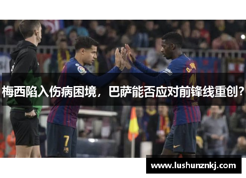 梅西陷入伤病困境，巴萨能否应对前锋线重创？
