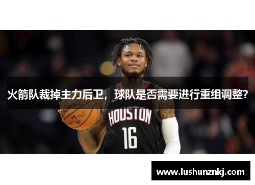 火箭队裁掉主力后卫，球队是否需要进行重组调整？