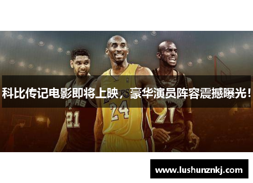 科比传记电影即将上映，豪华演员阵容震撼曝光！
