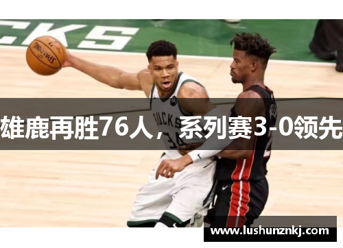 雄鹿再胜76人，系列赛3-0领先