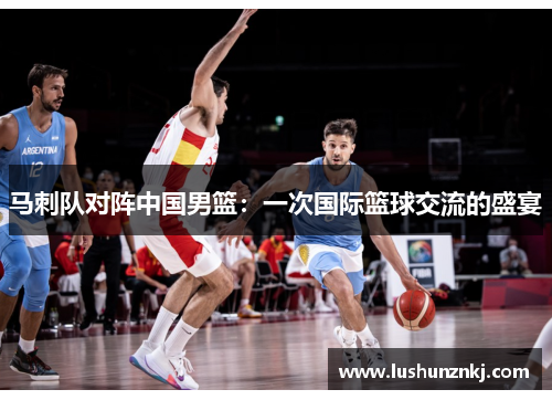 马刺队对阵中国男篮：一次国际篮球交流的盛宴