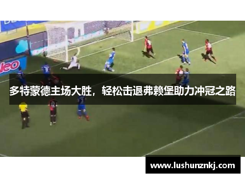 多特蒙德主场大胜，轻松击退弗赖堡助力冲冠之路