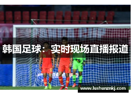 韩国足球：实时现场直播报道