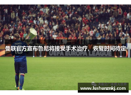 曼联官方宣布鲁尼将接受手术治疗，恢复时间待定