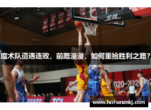 魔术队遭遇连败，前路漫漫，如何重拾胜利之路？