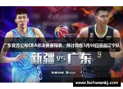 广东官方公布CBA总决赛赛程表，预计将在5月10日迎战辽宁队