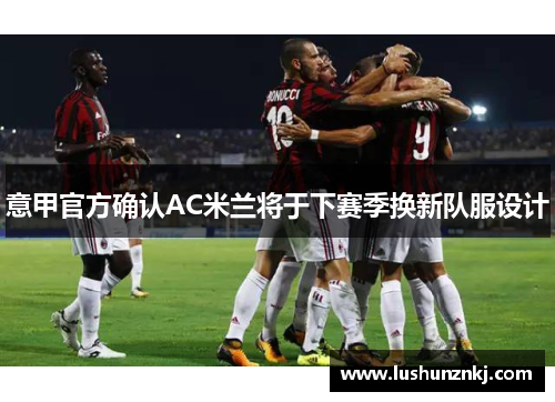 意甲官方确认AC米兰将于下赛季换新队服设计