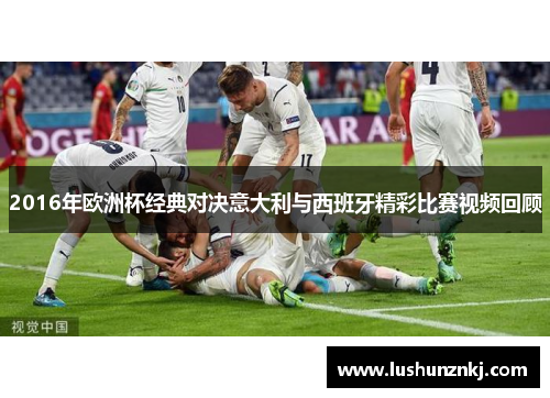 2016年欧洲杯经典对决意大利与西班牙精彩比赛视频回顾