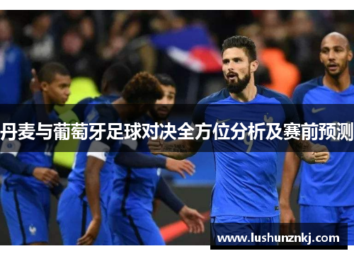 丹麦与葡萄牙足球对决全方位分析及赛前预测